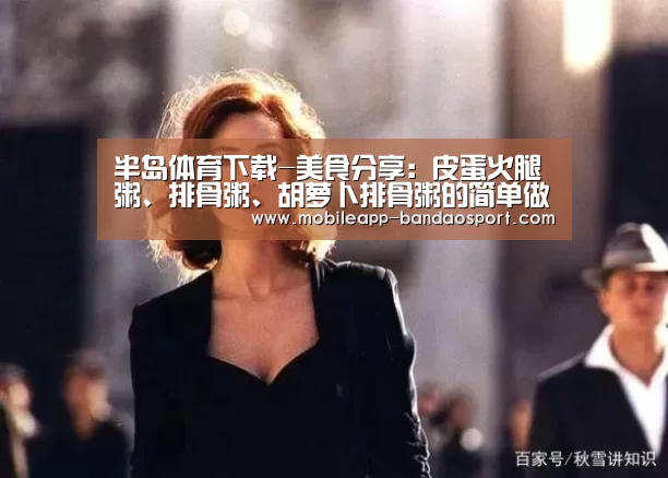 半岛体育下载-美食分享:皮蛋火腿粥、排骨粥、胡萝卜排骨粥的简单做法(图1) 半岛体育下载-美食分享:皮蛋火腿粥、排骨粥、胡萝卜排骨粥的简单做法(图1)