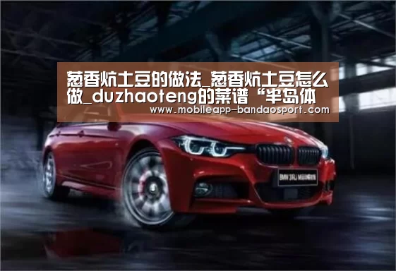 葱香炕土豆的做法_葱香炕土豆怎么做_duzhaoteng的菜谱“半岛体育下载”(图2)